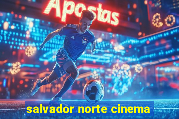 salvador norte cinema